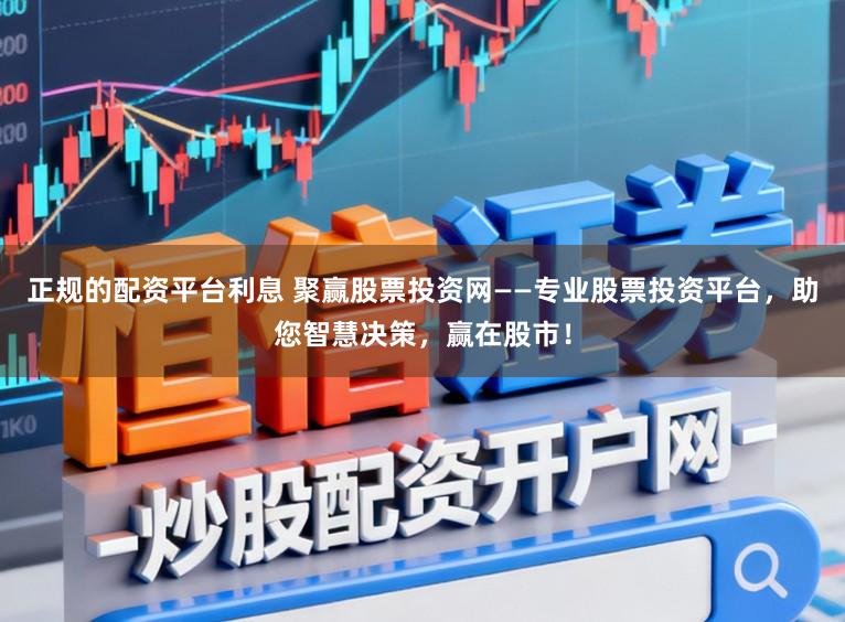 正规的配资平台利息 聚赢股票投资网——专业股票投资平台，助您智慧决策，赢在股市！