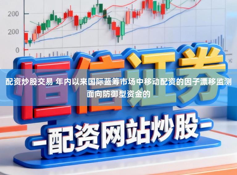 配资炒股交易 年内以来国际蓝筹市场中移动配资的因子漂移监测面向防御型资金的