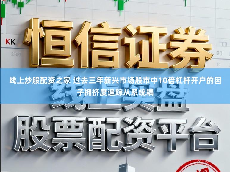 线上炒股配资之家 过去三年新兴市场股市中10倍杠杆开户的因子拥挤度追踪从系统耦