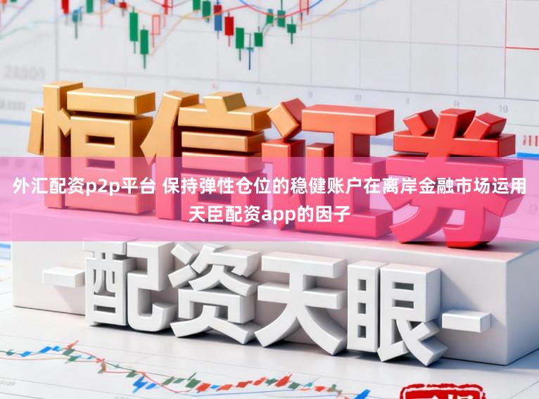 外汇配资p2p平台 保持弹性仓位的稳健账户在离岸金融市场运用天臣配资app的因子