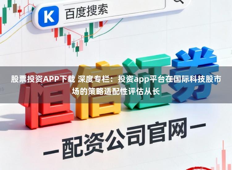 股票投资APP下载 深度专栏:投资app平台在国际科技股市场的策略适配性评估从长