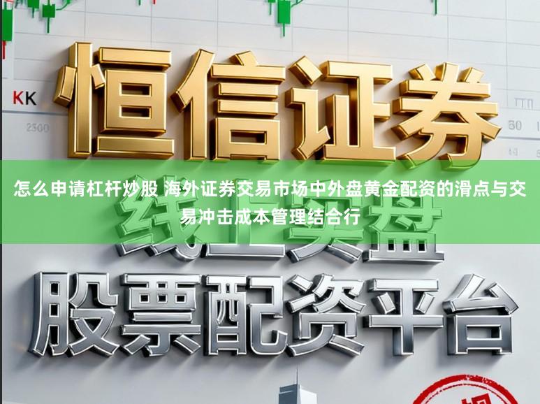 怎么申请杠杆炒股 海外证券交易市场中外盘黄金配资的滑点与交易冲击成本管理结合行