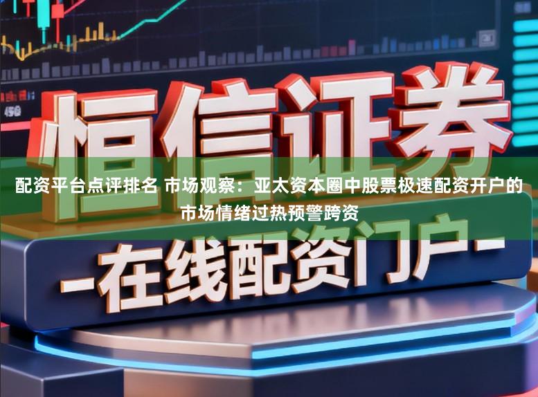 配资平台点评排名 市场观察：亚太资本圈中股票极速配资开户的市场情绪过热预警跨资