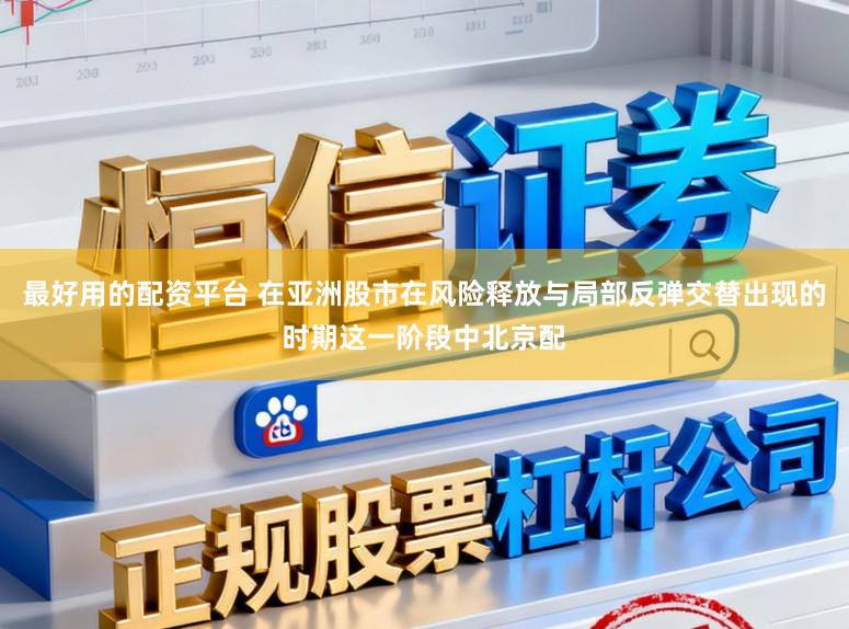 最好用的配资平台 在亚洲股市在风险释放与局部反弹交替出现的时期这一阶段中北京配