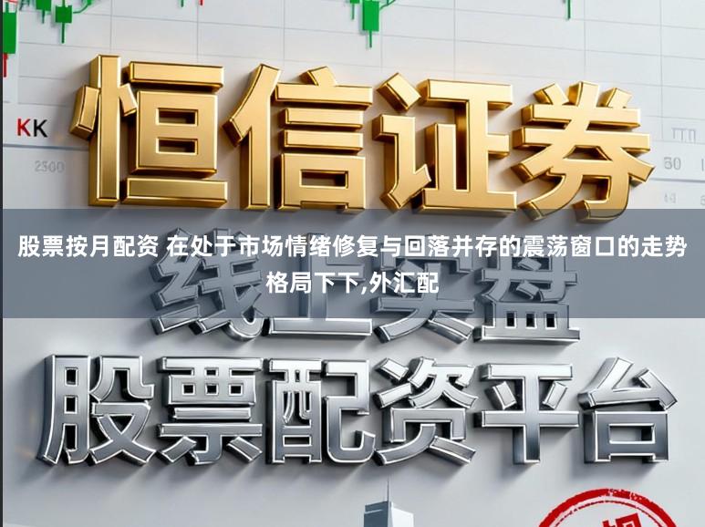 股票按月配资 在处于市场情绪修复与回落并存的震荡窗口的走势格局下下,外汇配