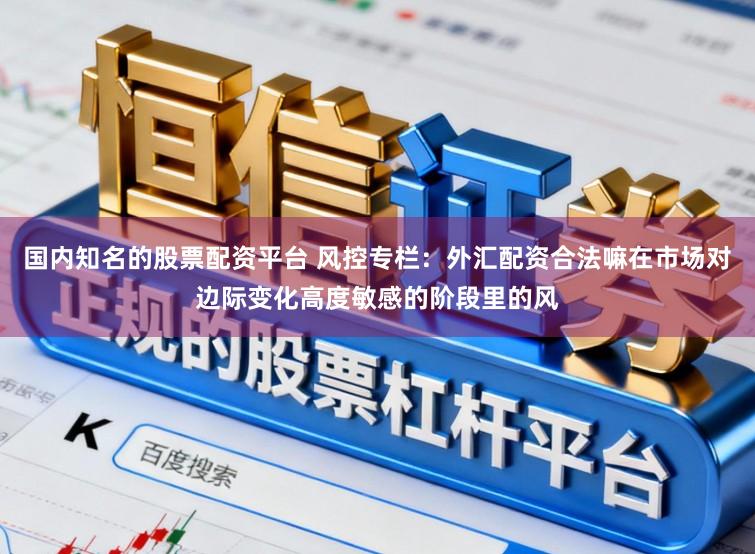 国内知名的股票配资平台 风控专栏：外汇配资合法嘛在市场对边际变化高度敏感的阶段里的风