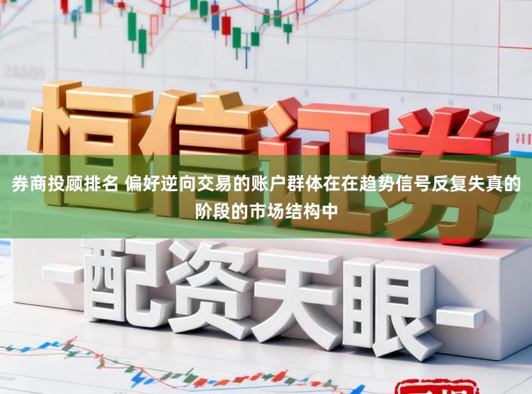 券商投顾排名 偏好逆向交易的账户群体在在趋势信号反复失真的阶段的市场结构中