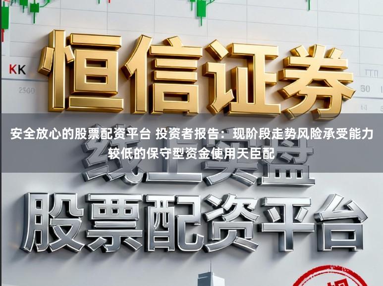 安全放心的股票配资平台 投资者报告：现阶段走势风险承受能力较低的保守型资金使用天臣配