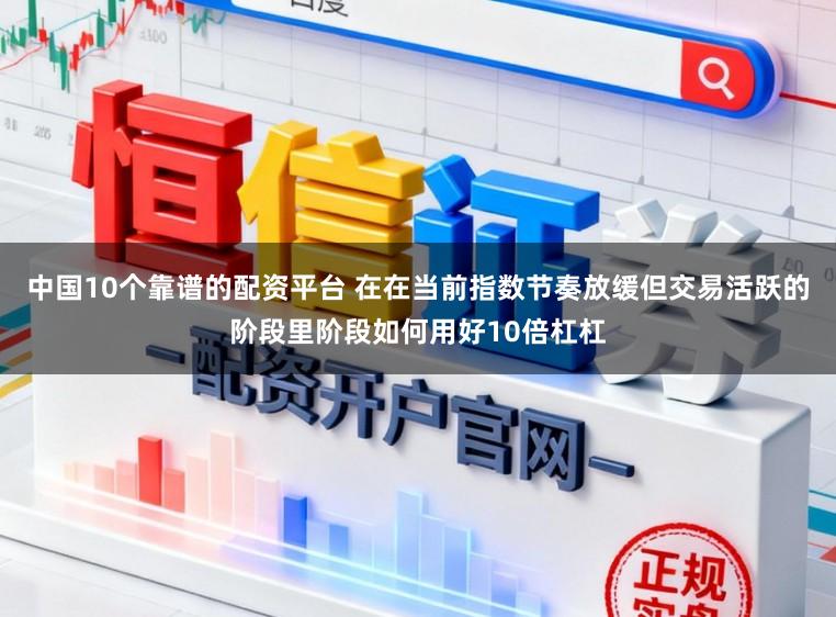 中国10个靠谱的配资平台 在在当前指数节奏放缓但交易活跃的阶段里阶段如何用好10倍杠杠
