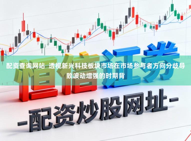配资查询网站 透视新兴科技板块市场在市场参与者方向分歧导致波动增强的时期背