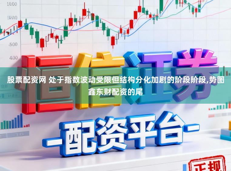 股票配资网 处于指数波动受限但结构分化加剧的阶段阶段，势图鑫东财配资的尾