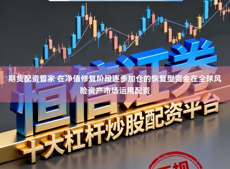 期货配资管家 在净值修复阶段逐步加仓的恢复型资金在全球风险资产市场运用配资