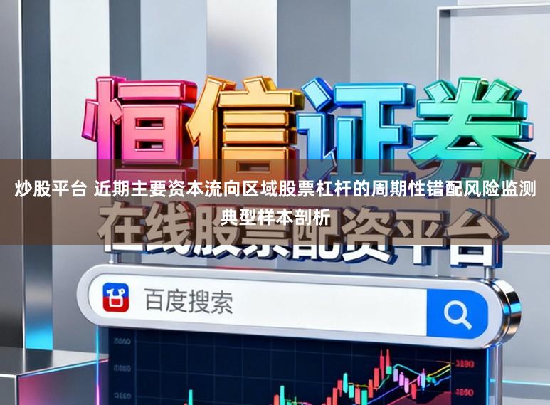 炒股平台 近期主要资本流向区域股票杠杆的周期性错配风险监测典型样本剖析
