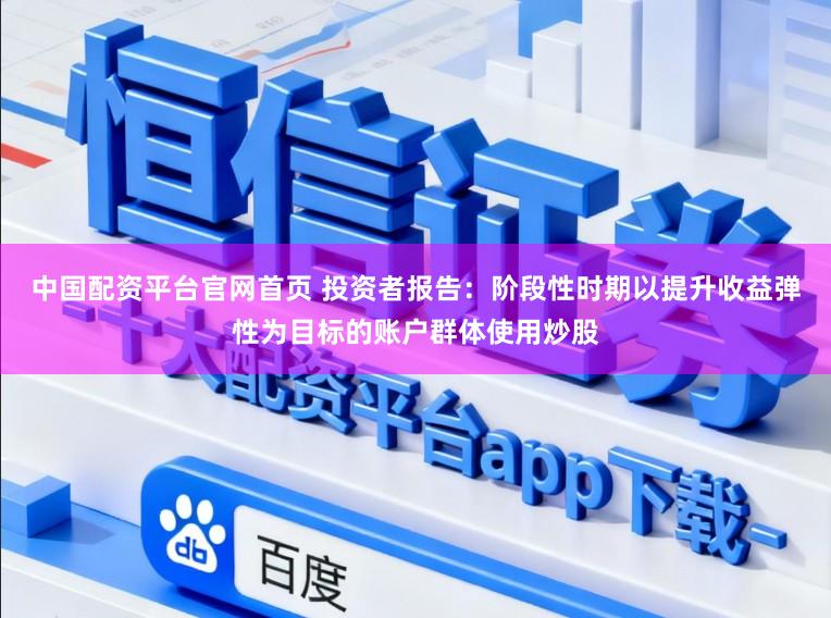 中国配资平台官网首页 投资者报告：阶段性时期以提升收益弹性为目标的账户群体使用炒股