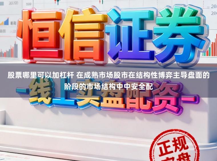 股票哪里可以加杠杆 在成熟市场股市在结构性博弈主导盘面的阶段的市场结构中中安全配