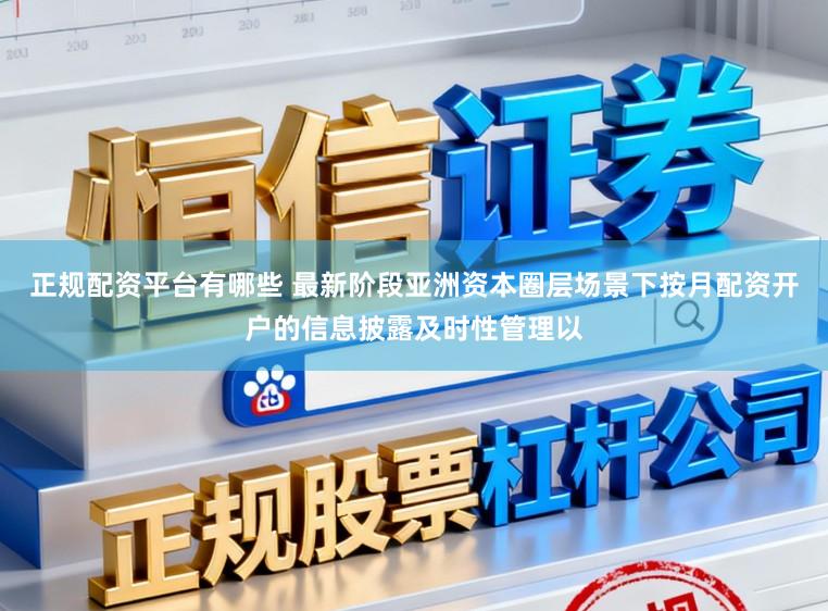 正规配资平台有哪些 最新阶段亚洲资本圈层场景下按月配资开户的信息披露及时性管理以