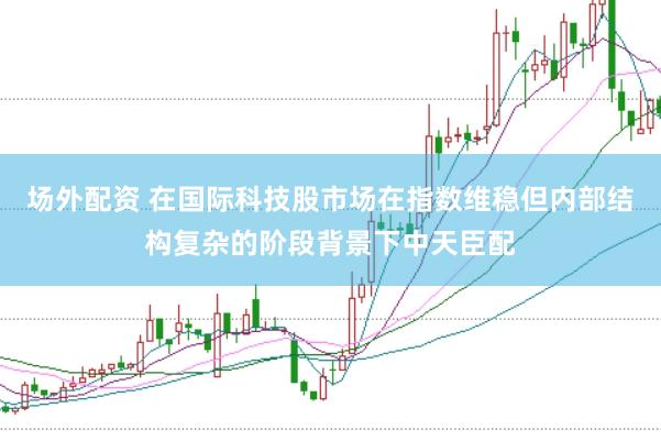 场外配资 在国际科技股市场在指数维稳但内部结构复杂的阶段背景下中天臣配