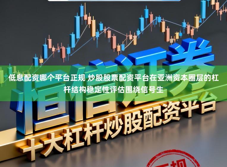 低息配资哪个平台正规 炒股股票配资平台在亚洲资本圈层的杠杆结构稳定性评估围绕信号生