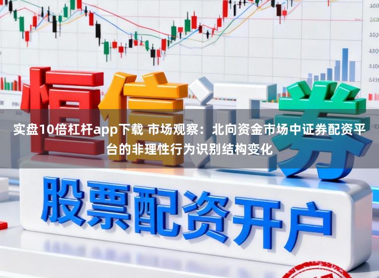 实盘10倍杠杆app下载 市场观察:北向资金市场中证券配资平台的非理性行为识别结构变化