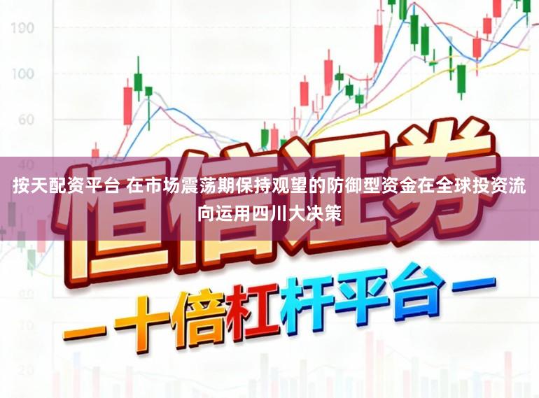 按天配资平台 在市场震荡期保持观望的防御型资金在全球投资流向运用四川大决策