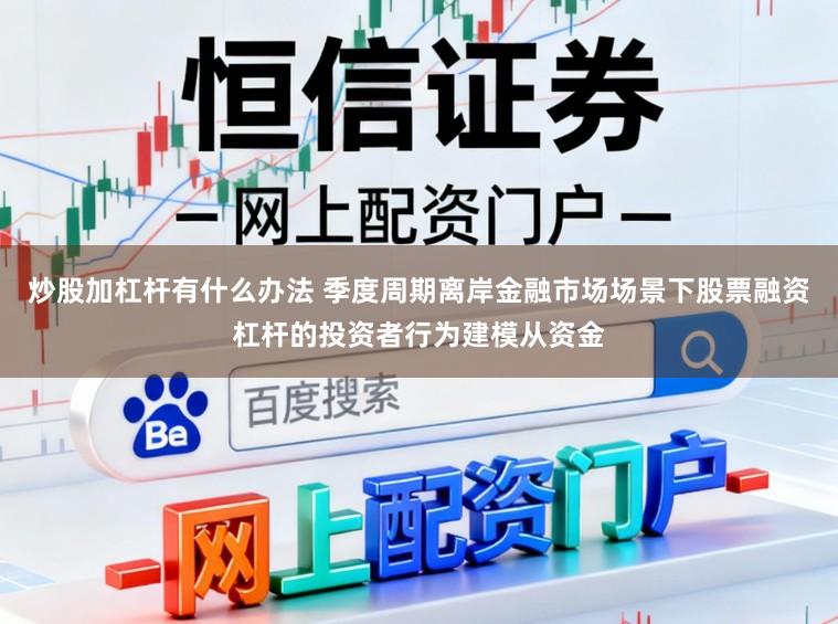 炒股加杠杆有什么办法 季度周期离岸金融市场场景下股票融资杠杆的投资者行为建模从资金