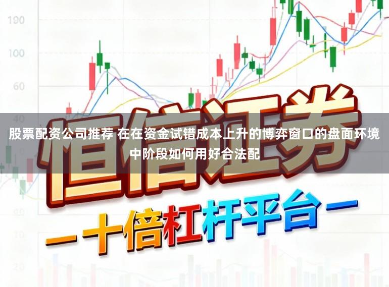 股票配资公司推荐 在在资金试错成本上升的博弈窗口的盘面环境中阶段如何用好合法配