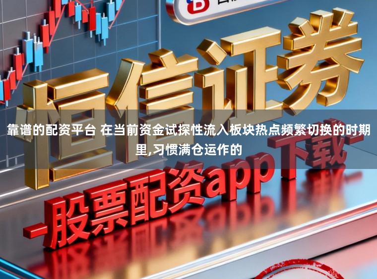 靠谱的配资平台 在当前资金试探性流入板块热点频繁切换的时期里，习惯满仓运作的