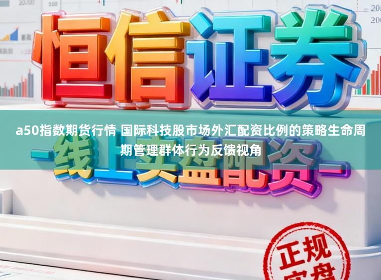 a50指数期货行情 国际科技股市场外汇配资比例的策略生命周期管理群体行为反馈视角