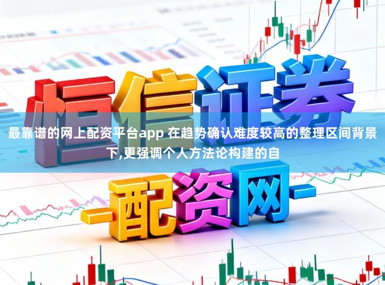 最靠谱的网上配资平台app 在趋势确认难度较高的整理区间背景下，更强调个人方法论构建的自