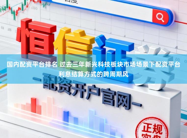 国内配资平台排名 过去三年新兴科技板块市场场景下配资平台利息结算方式的跨周期风