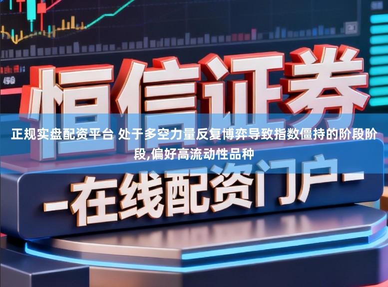 正规实盘配资平台 处于多空力量反复博弈导致指数僵持的阶段阶段，偏好高流动性品种