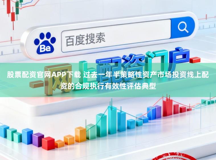 股票配资官网APP下载 过去一年半策略性资产市场投资线上配资的合规执行有效性评估典型