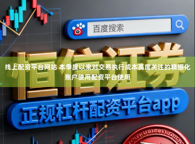 线上配资平台网站 本季度以来对交易执行成本高度关注的精细化账户使用配资平台使用