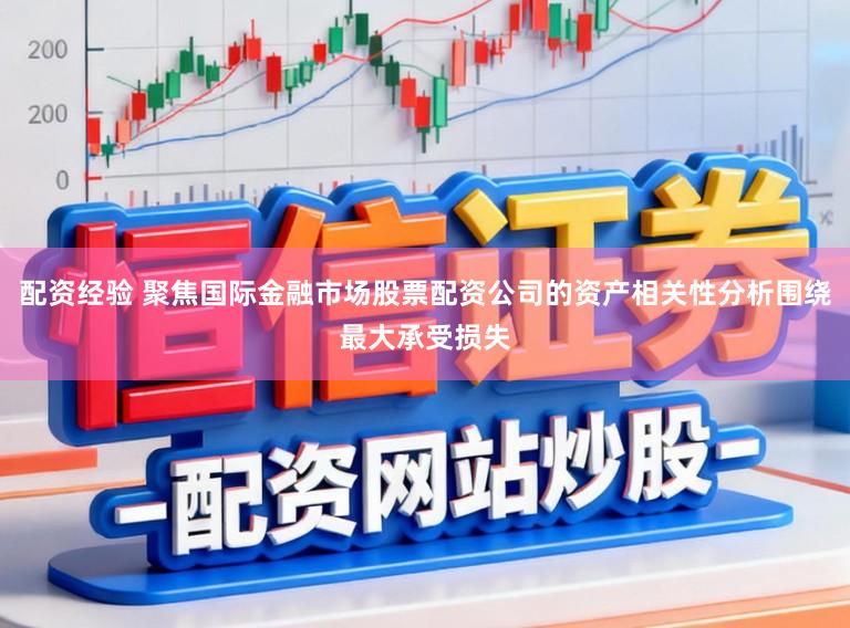 配资经验 聚焦国际金融市场股票配资公司的资产相关性分析围绕最大承受损失