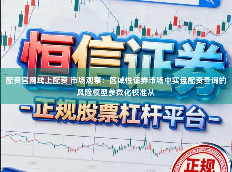 配资官网线上配资 市场观察：区域性证券市场中实盘配资查询的风险模型参数化校准从