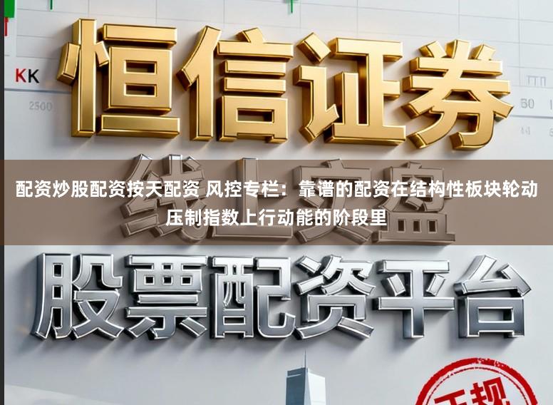 配资炒股配资按天配资 风控专栏：靠谱的配资在结构性板块轮动压制指数上行动能的阶段里