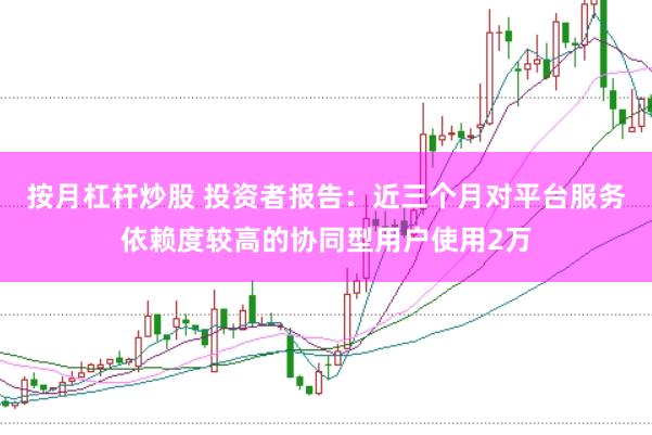 按月杠杆炒股 投资者报告：近三个月对平台服务依赖度较高的协同型用户使用2万