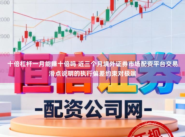 十倍杠杆一月能赚十倍吗 近三个月境外证券市场配资平台交易滑点说明的执行偏差约束对极端