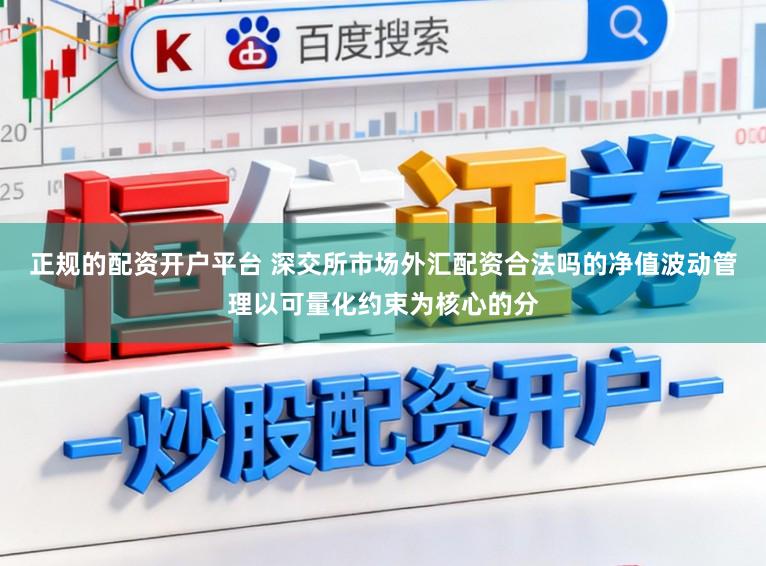 正规的配资开户平台 深交所市场外汇配资合法吗的净值波动管理以可量化约束为核心的分
