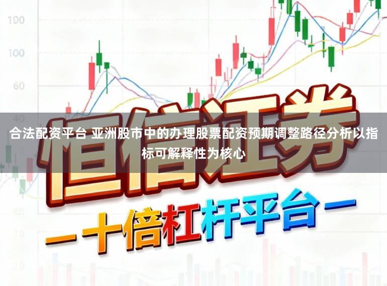 合法配资平台 亚洲股市中的办理股票配资预期调整路径分析以指标可解释性为核心