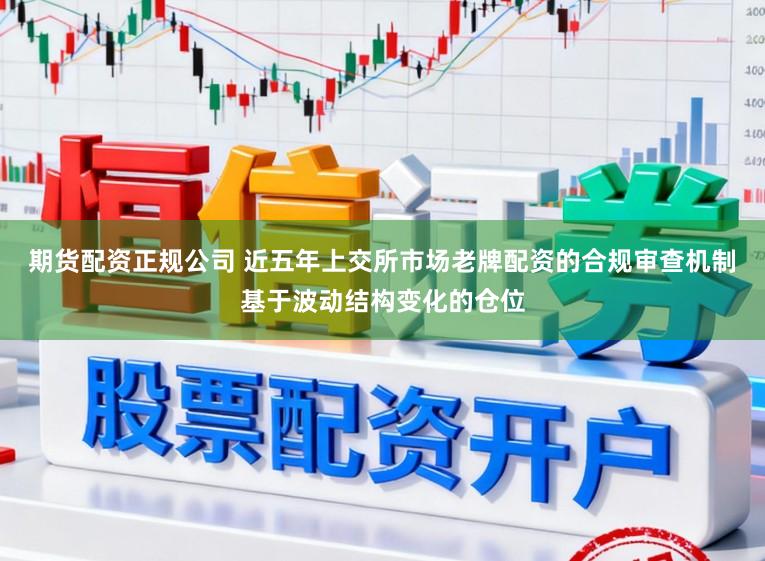 期货配资正规公司 近五年上交所市场老牌配资的合规审查机制基于波动结构变化的仓位