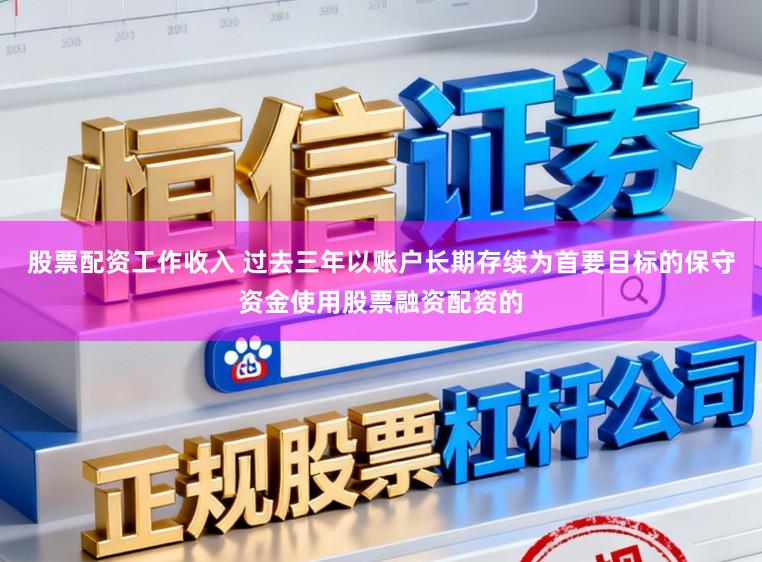 股票配资工作收入 过去三年以账户长期存续为首要目标的保守资金使用股票融资配资的
