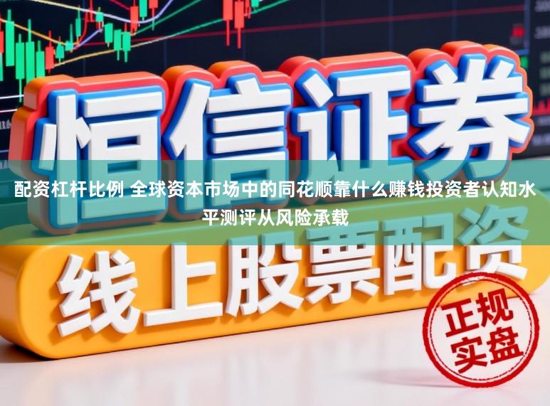 配资杠杆比例 全球资本市场中的同花顺靠什么赚钱投资者认知水平测评从风险承载