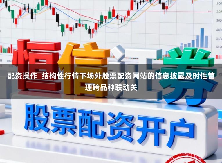 配资操作  结构性行情下场外股票配资网站的信息披露及时性管理跨品种联动关
