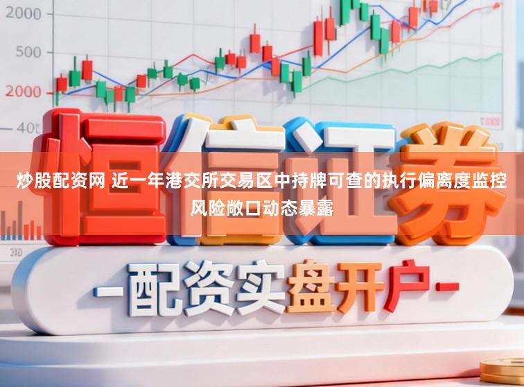 炒股配资网 近一年港交所交易区中持牌可查的执行偏离度监控风险敞口动态暴露