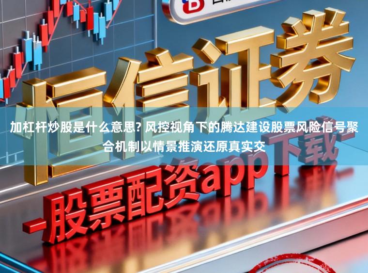 加杠杆炒股是什么意思? 风控视角下的腾达建设股票风险信号聚合机制以情景推演还原真实交