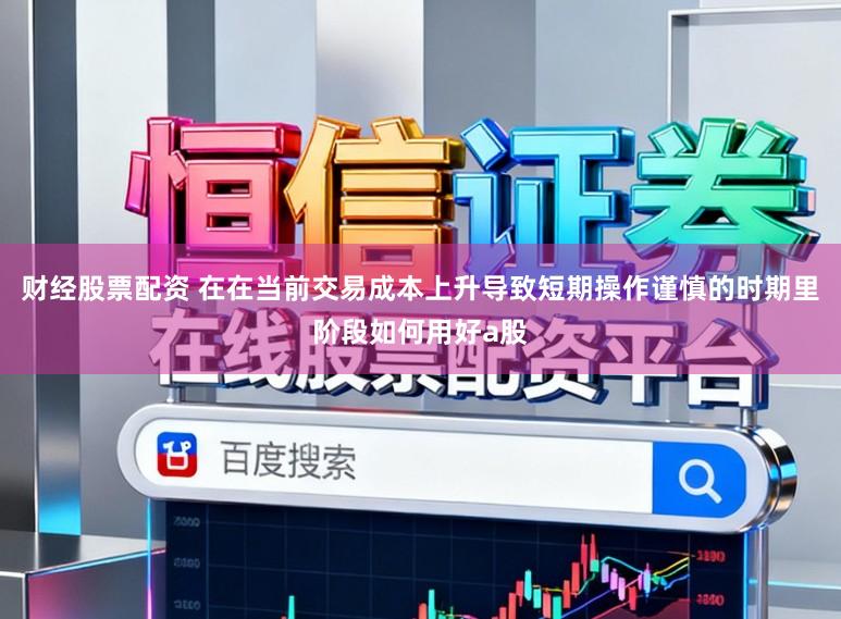 财经股票配资 在在当前交易成本上升导致短期操作谨慎的时期里阶段如何用好a股
