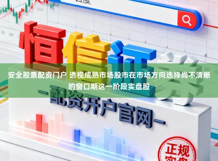 安全股票配资门户 透视成熟市场股市在市场方向选择尚不清晰的窗口期这一阶段实盘股
