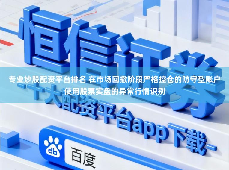 专业炒股配资平台排名 在市场回撤阶段严格控仓的防守型账户使用股票实盘的异常行情识别