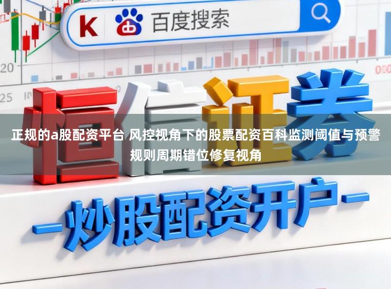 正规的a股配资平台 风控视角下的股票配资百科监测阈值与预警规则周期错位修复视角